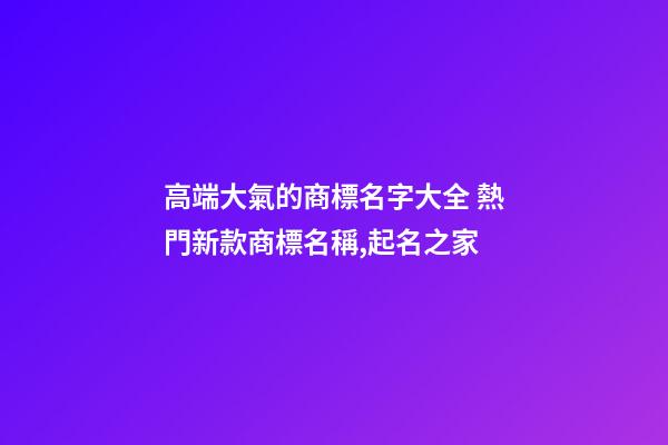 高端大氣的商標名字大全 熱門新款商標名稱,起名之家-第1張-商標起名-玄機派